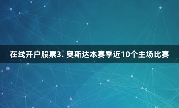 在线开户股票　　3. 奥斯达本赛季近10个主场比赛
