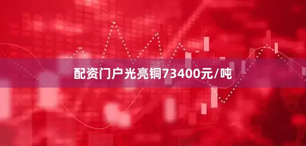 配资门户光亮铜73400元/吨
