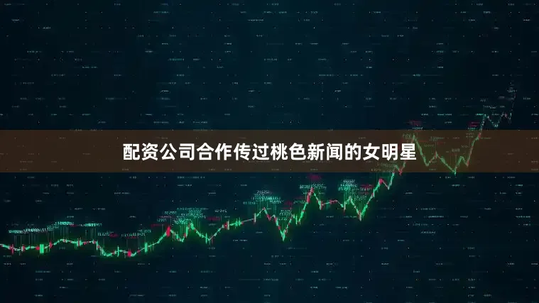 配资公司合作传过桃色新闻的女明星