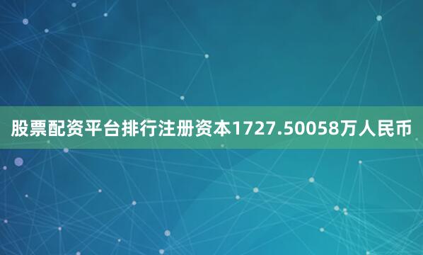 股票配资平台排行注册资本1727.50058万人民币