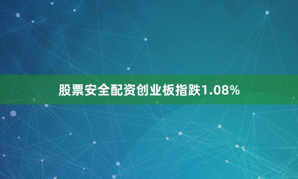 股票安全配资创业板指跌1.08%