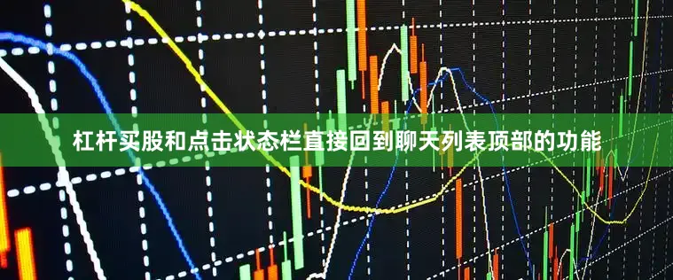 杠杆买股和点击状态栏直接回到聊天列表顶部的功能